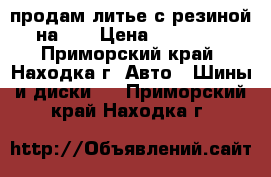 продам литье с резиной на 16 › Цена ­ 10 000 - Приморский край, Находка г. Авто » Шины и диски   . Приморский край,Находка г.